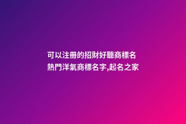 可以注冊的招財好聽商標名 熱門洋氣商標名字,起名之家-第1張-商標起名-玄機派